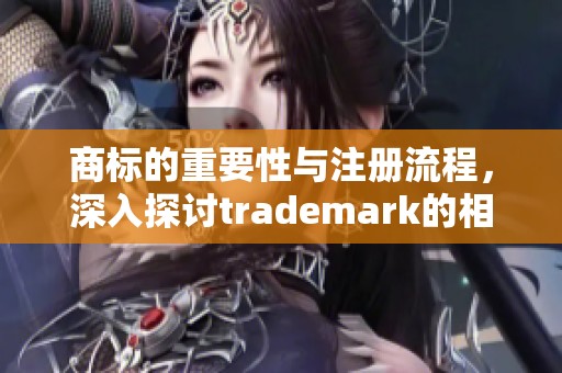商标的重要性与注册流程，深入探讨trademark的相关知识与应用