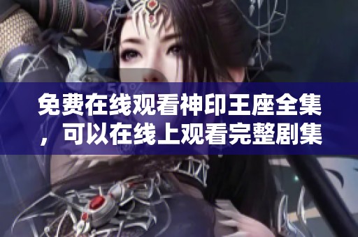 免费在线观看神印王座全集，可以在线上观看完整剧集。
