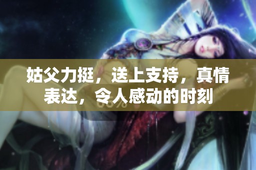 姑父力挺，送上支持，真情表达，令人感动的时刻