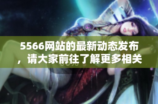 5566网站的最新动态发布，请大家前往了解更多相关信息和内容