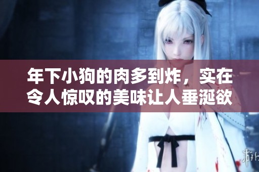 年下小狗的肉多到炸，实在令人惊叹的美味让人垂涎欲滴