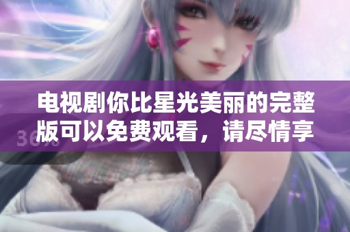电视剧你比星光美丽的完整版可以免费观看，请尽情享受精彩内容。