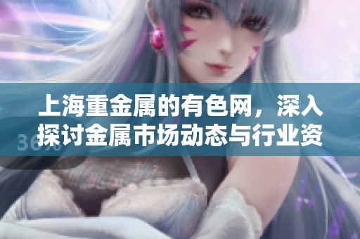 上海重金属的有色网，深入探讨金属市场动态与行业资讯