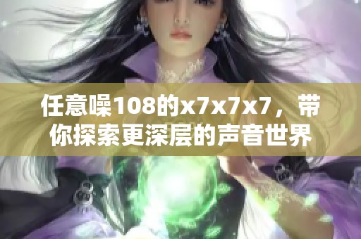 任意噪108的x7x7x7，带你探索更深层的声音世界