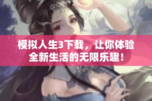 模拟人生3下载，让你体验全新生活的无限乐趣！