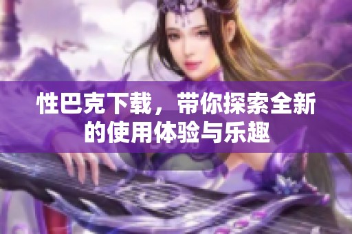 性巴克下载，带你探索全新的使用体验与乐趣