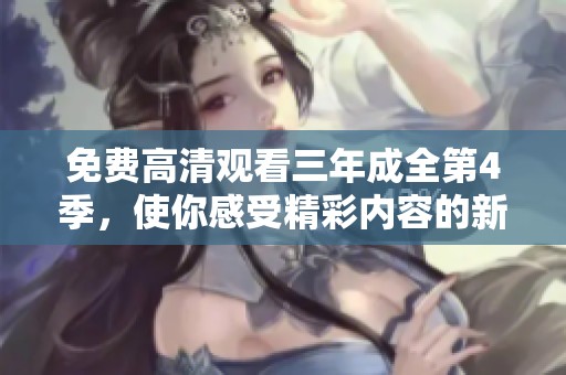 免费高清观看三年成全第4季，使你感受精彩内容的新体验