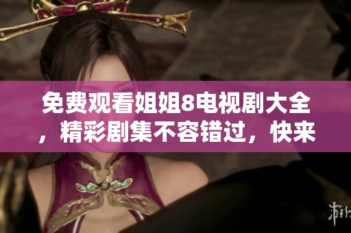免费观看姐姐8电视剧大全，精彩剧集不容错过，快来享受吧