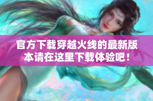 官方下载穿越火线的最新版本请在这里下载体验吧！