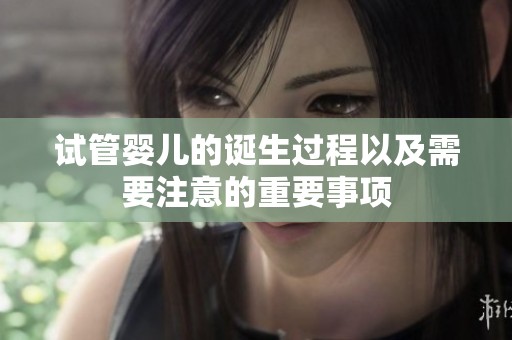 试管婴儿的诞生过程以及需要注意的重要事项