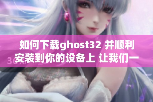 如何下载ghost32 并顺利安装到你的设备上 让我们一起了解吧