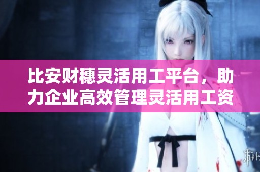 比安财穗灵活用工平台，助力企业高效管理灵活用工资源。