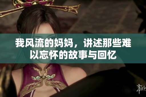 我风流的妈妈，讲述那些难以忘怀的故事与回忆