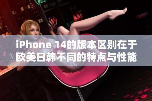 iPhone 14的版本区别在于欧美日韩不同的特点与性能表现分析