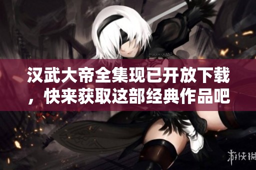 汉武大帝全集现已开放下载，快来获取这部经典作品吧！