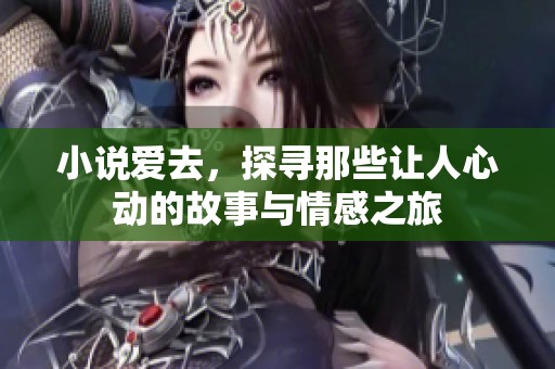小说爱去，探寻那些让人心动的故事与情感之旅