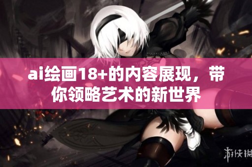 ai绘画18+的内容展现，带你领略艺术的新世界