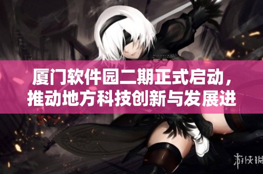 厦门软件园二期正式启动，推动地方科技创新与发展进程