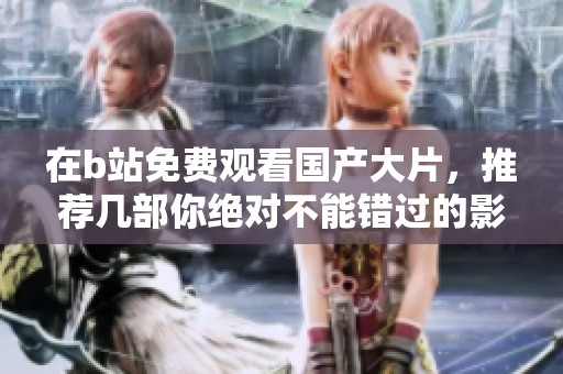 在b站免费观看国产大片，推荐几部你绝对不能错过的影片