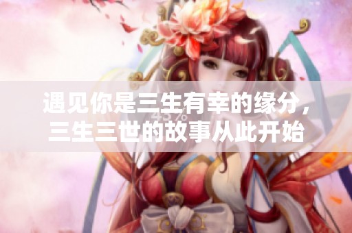 遇见你是三生有幸的缘分，三生三世的故事从此开始