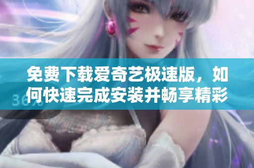 免费下载爱奇艺极速版，如何快速完成安装并畅享精彩内容