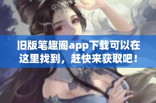 旧版笔趣阁app下载可以在这里找到，赶快来获取吧！