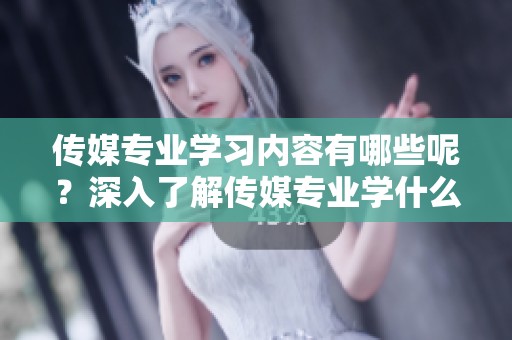 传媒专业学习内容有哪些呢？深入了解传媒专业学什么，带你揭开它的神秘面纱。