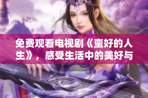 免费观看电视剧《蛮好的人生》，感受生活中的美好与温暖吧
