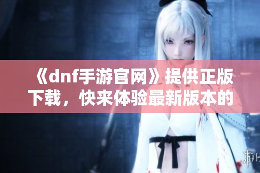 《dnf手游官网》提供正版下载，快来体验最新版本的精彩内容！