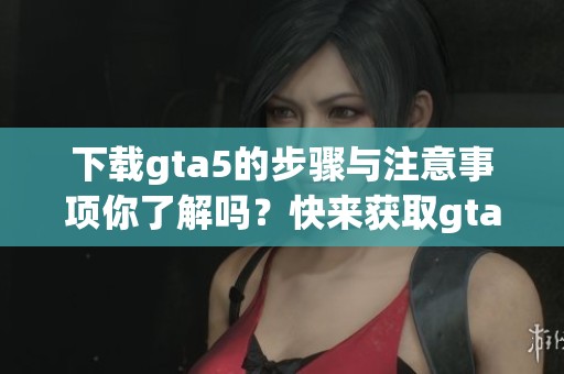 下载gta5的步骤与注意事项你了解吗？快来获取gta5的下载链接吧