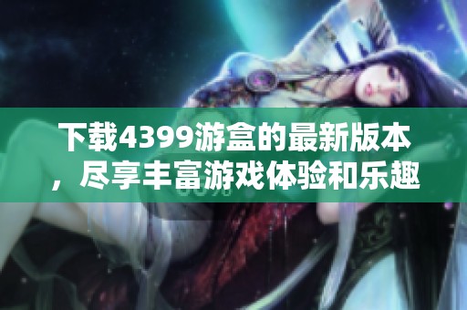 下载4399游盒的最新版本，尽享丰富游戏体验和乐趣！