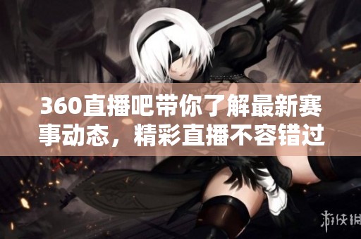 360直播吧带你了解最新赛事动态，精彩直播不容错过！