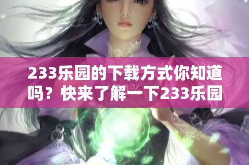 233乐园的下载方式你知道吗？快来了解一下233乐园的相关内容吧！