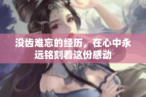 没齿难忘的经历，在心中永远铭刻着这份感动
