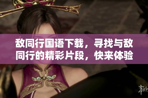 敌同行国语下载，寻找与敌同行的精彩片段，快来体验吧！
