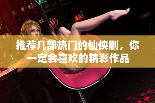 推荐几部热门的仙侠剧，你一定会喜欢的精彩作品