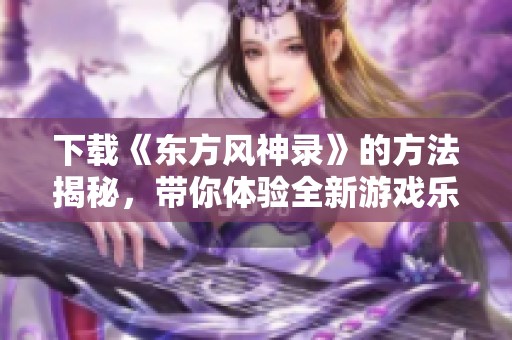 下载《东方风神录》的方法揭秘，带你体验全新游戏乐趣
