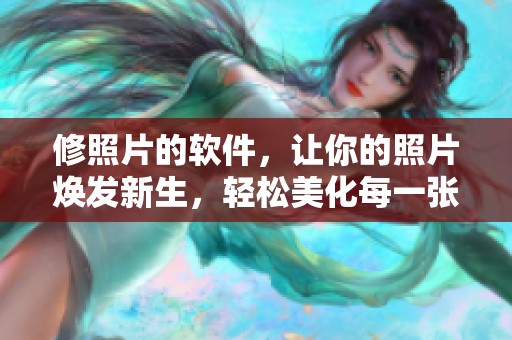 修照片的软件，让你的照片焕发新生，轻松美化每一张图片