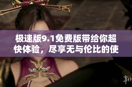 极速版9.1免费版带给你超快体验，尽享无与伦比的使用乐趣