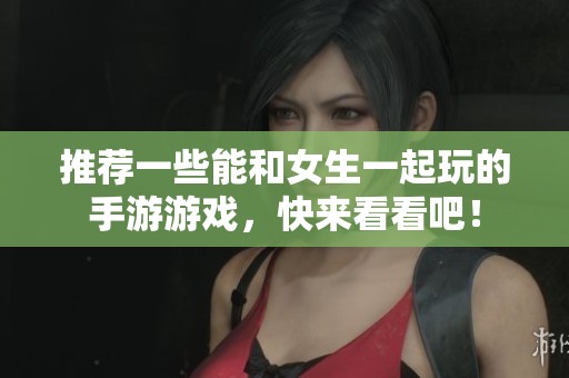 推荐一些能和女生一起玩的手游游戏，快来看看吧！