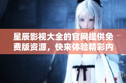 星辰影视大全的官网提供免费版资源，快来体验精彩内容吧
