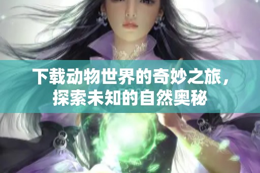 下载动物世界的奇妙之旅，探索未知的自然奥秘