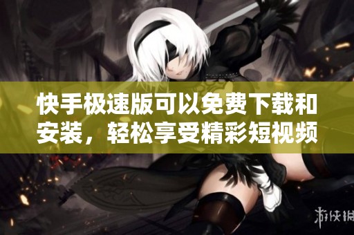 快手极速版可以免费下载和安装，轻松享受精彩短视频内容
