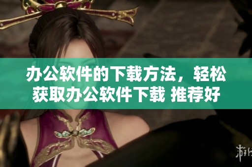 办公软件的下载方法，轻松获取办公软件下载 推荐好用的工具和应用