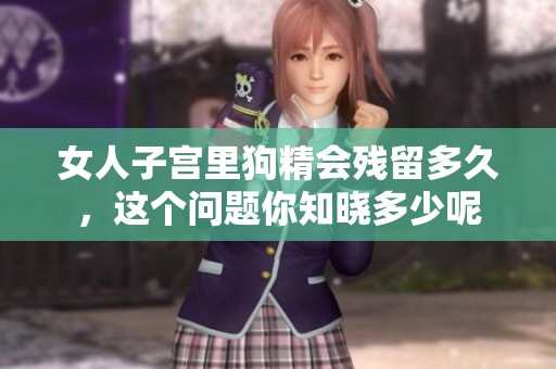 女人子宫里狗精会残留多久，这个问题你知晓多少呢
