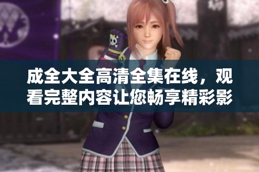 成全大全高清全集在线，观看完整内容让您畅享精彩影片！