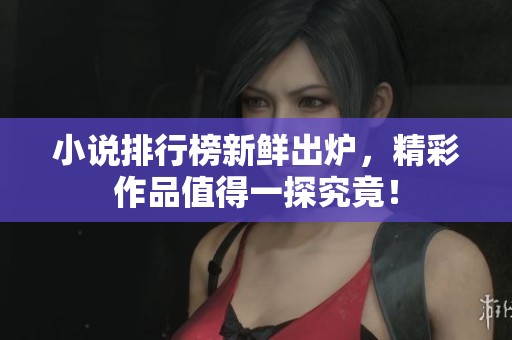 小说排行榜新鲜出炉，精彩作品值得一探究竟！