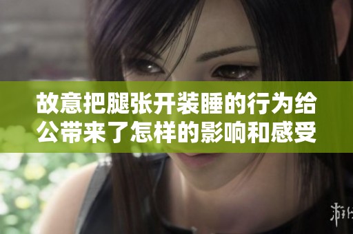故意把腿张开装睡的行为给公带来了怎样的影响和感受