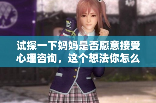 试探一下妈妈是否愿意接受心理咨询，这个想法你怎么看待呢