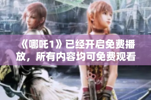 《哪吒1》已经开启免费播放，所有内容均可免费观看体验